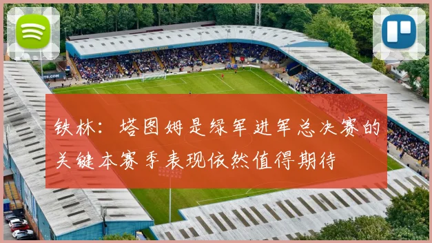 铁林：塔图姆是绿军进军总决赛的关键本赛季表现依然值得期待