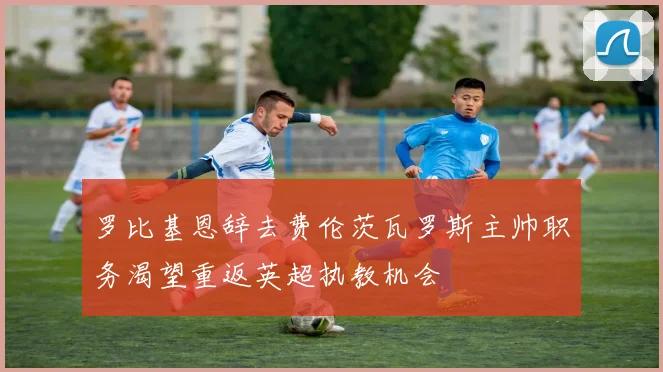 罗比基恩辞去费伦茨瓦罗斯主帅职务渴望重返英超执教机会
