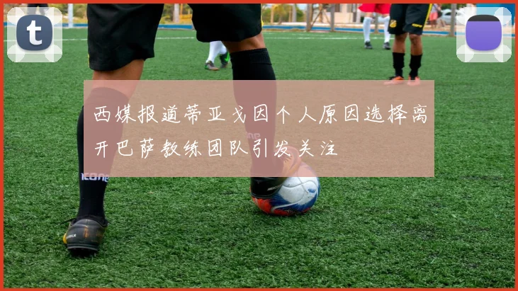 西媒报道蒂亚戈因个人原因选择离开巴萨教练团队引发关注