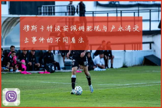穆斯卡特谈安佩姆犯规与卢永涛受击事件的不同看法