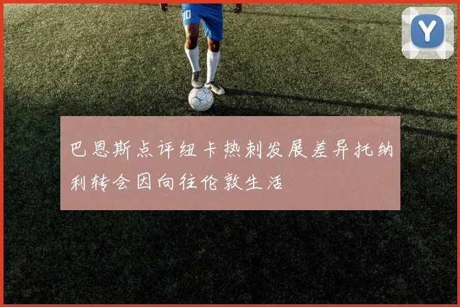 巴恩斯点评纽卡热刺发展差异托纳利转会因向往伦敦生活