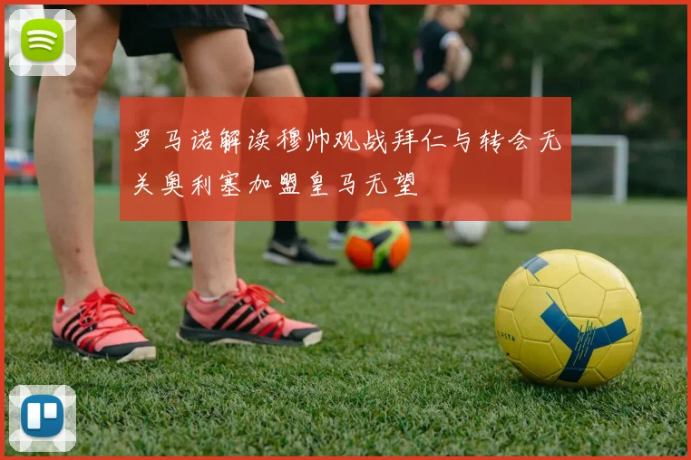 罗马诺解读穆帅观战拜仁与转会无关奥利塞加盟皇马无望