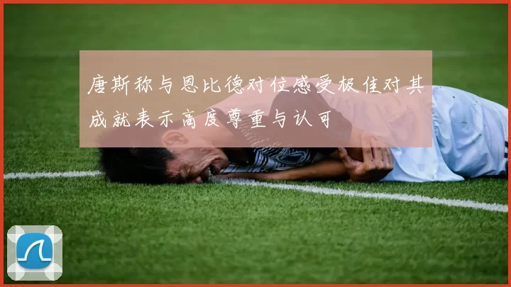 唐斯称与恩比德对位感受极佳对其成就表示高度尊重与认可