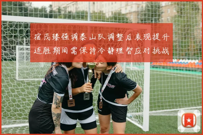 宿茂臻强调泰山队调整后表现提升连胜期间需保持冷静理智应对挑战