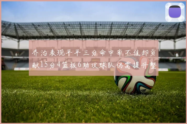 乔治表现平平三分命中率不佳却贡献15分4篮板6助攻球队仍需提升整体状态