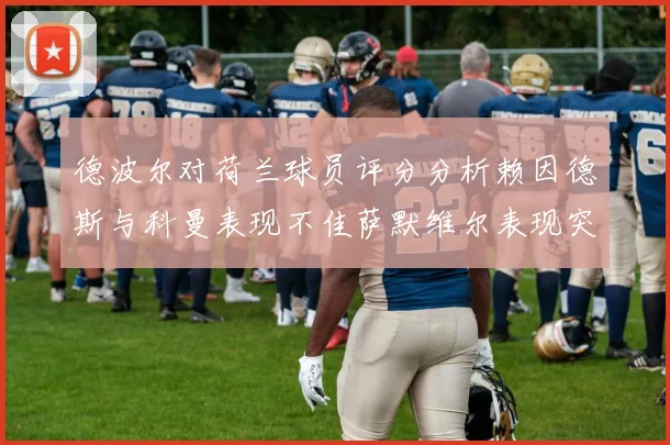 德波尔对荷兰球员评分分析赖因德斯与科曼表现不佳萨默维尔表现突出
