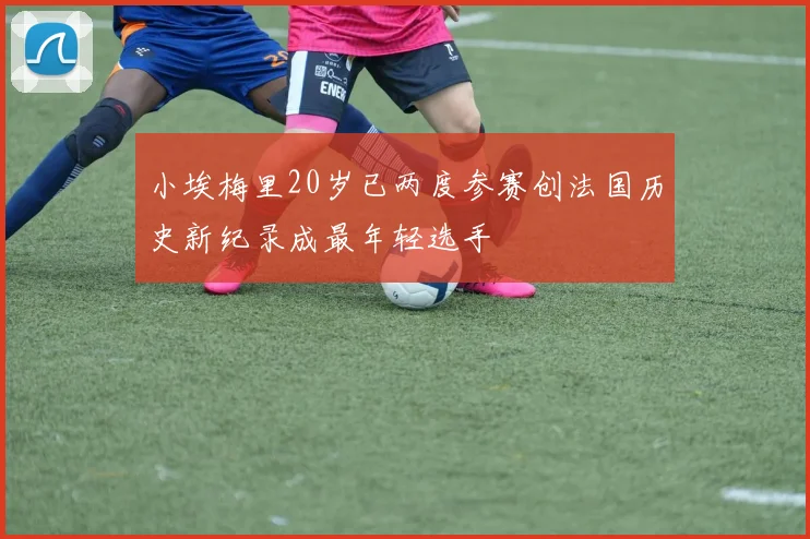 小埃梅里20岁已两度参赛创法国历史新纪录成最年轻选手