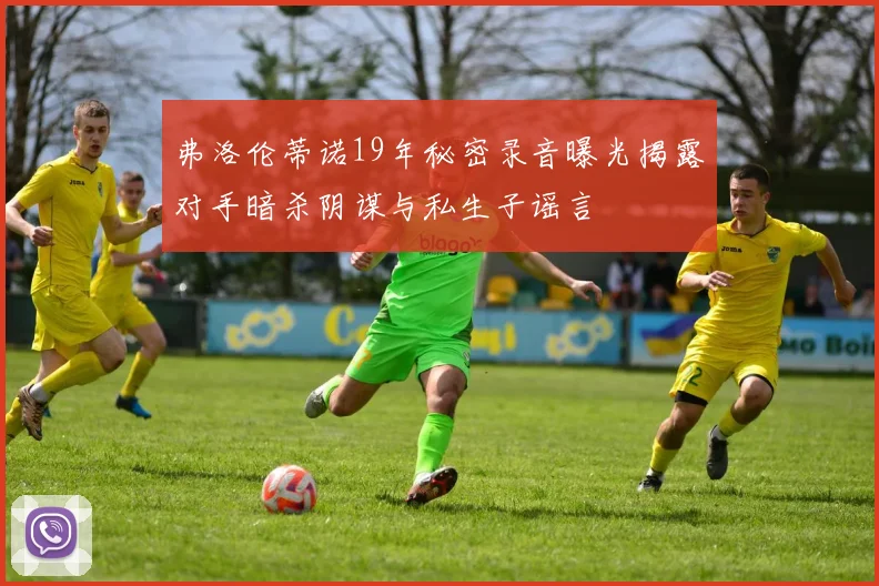 弗洛伦蒂诺19年秘密录音曝光揭露对手暗杀阴谋与私生子谣言