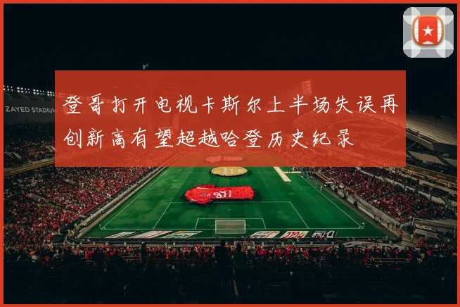 登哥打开电视卡斯尔上半场失误再创新高有望超越哈登历史纪录