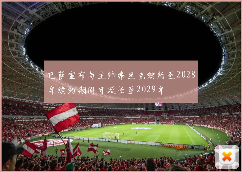 巴萨宣布与主帅弗里克续约至2028年续约期间可延长至2029年