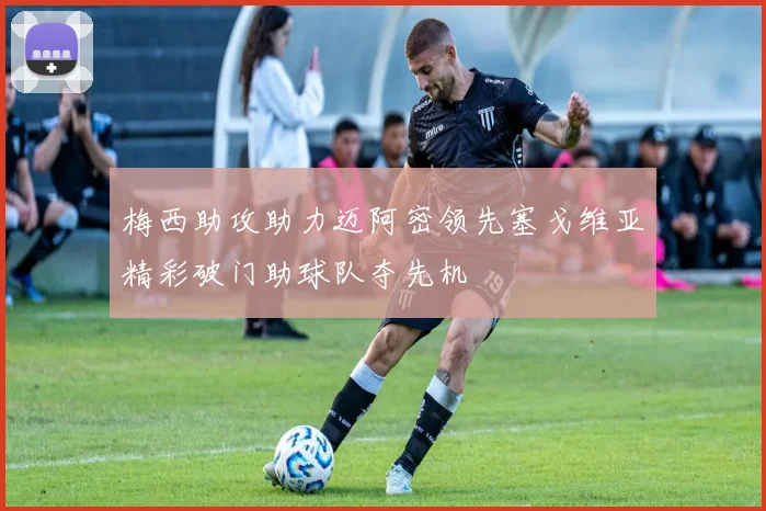 梅西助攻助力迈阿密领先塞戈维亚精彩破门助球队夺先机