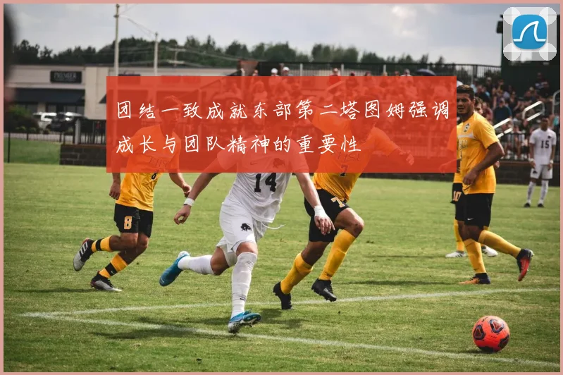 团结一致成就东部第二塔图姆强调成长与团队精神的重要性